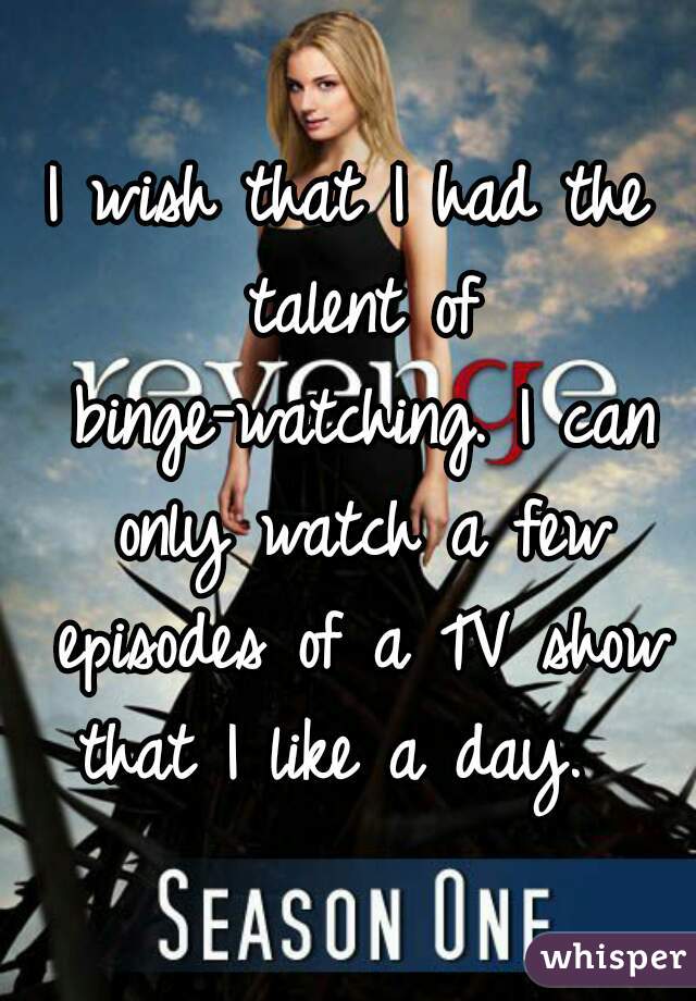 I wish that I had the talent of binge-watching. I can only watch a few episodes of a TV show that I like a day.  
