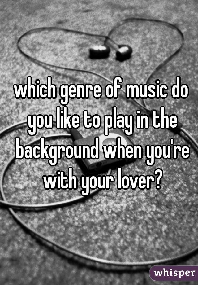 which genre of music do you like to play in the background when you're with your lover?