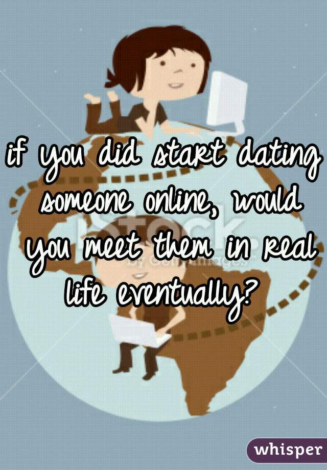 if you did start dating someone online, would you meet them in real life eventually? 