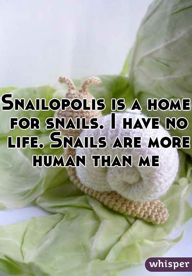 Snailopolis is a home for snails. I have no life. Snails are more human than me 
