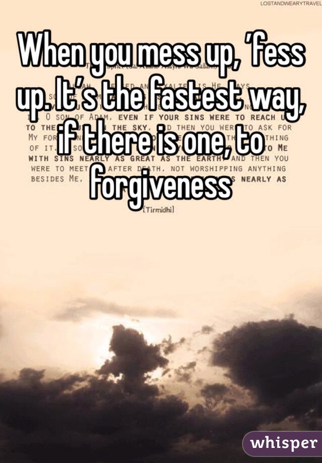 When you mess up, ’fess up. It’s the fastest way, if there is one, to forgiveness