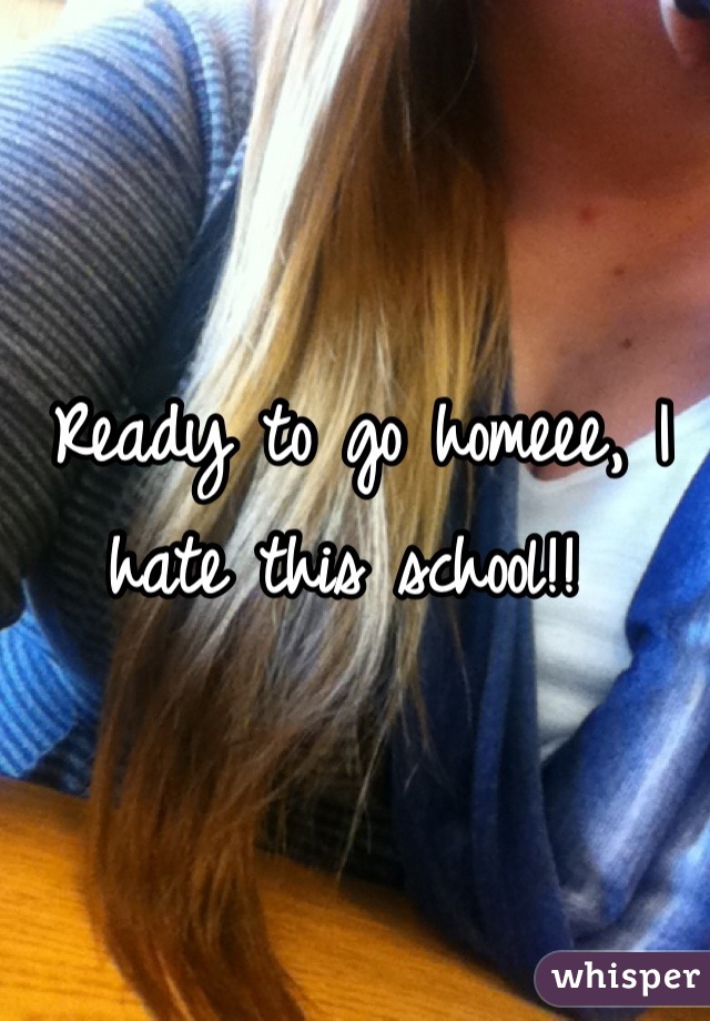 Ready to go homeee, I hate this school!! 