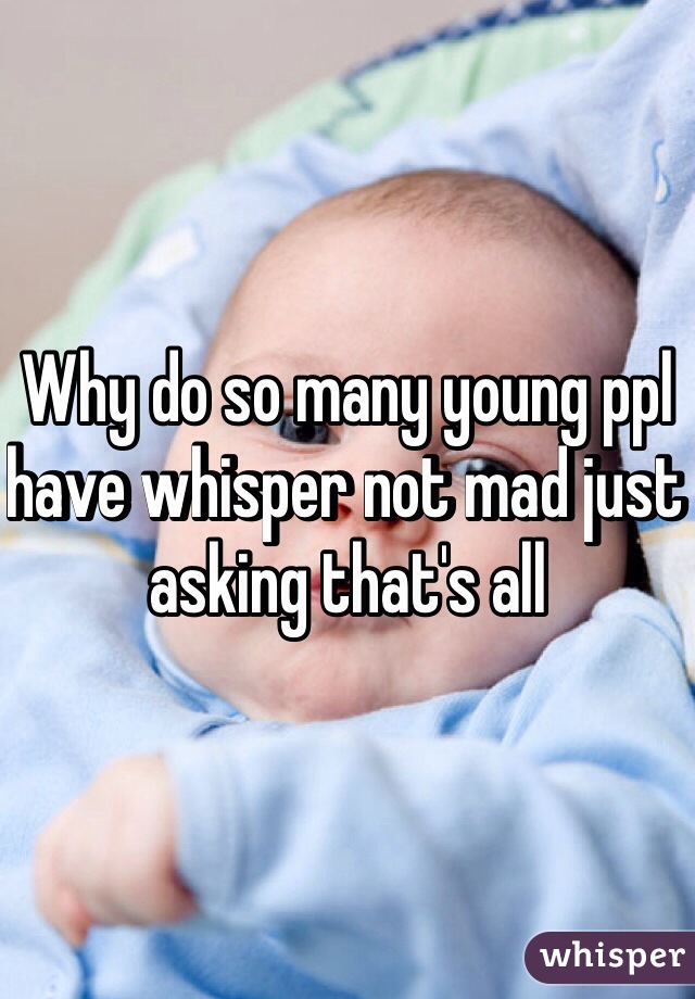 Why do so many young ppl have whisper not mad just asking that's all 