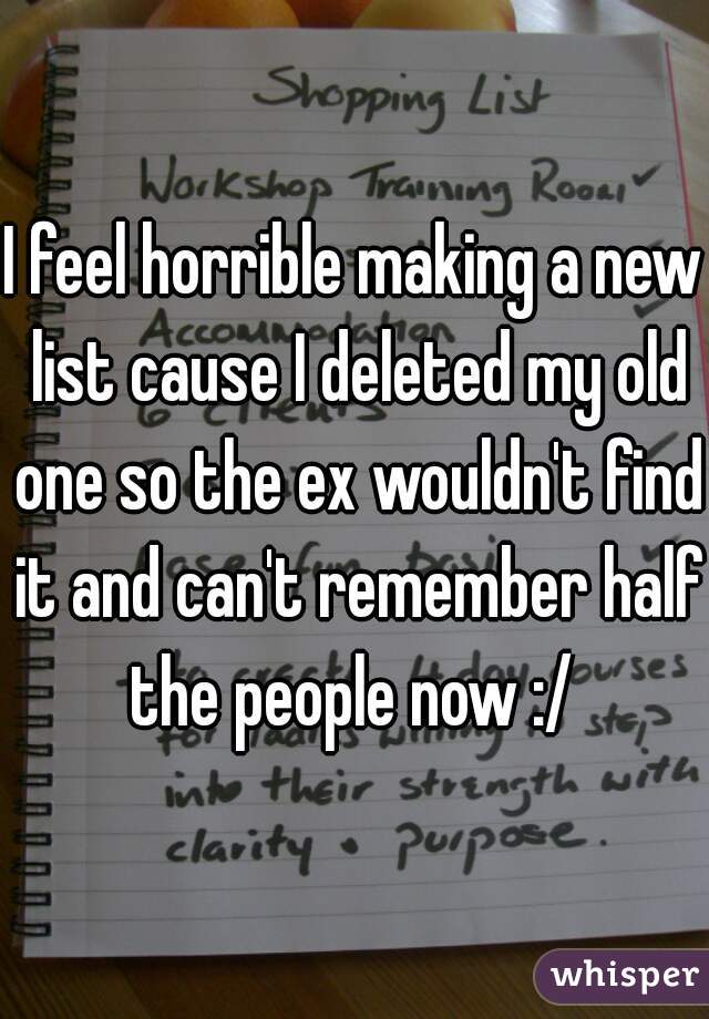 I feel horrible making a new list cause I deleted my old one so the ex wouldn't find it and can't remember half the people now :/ 