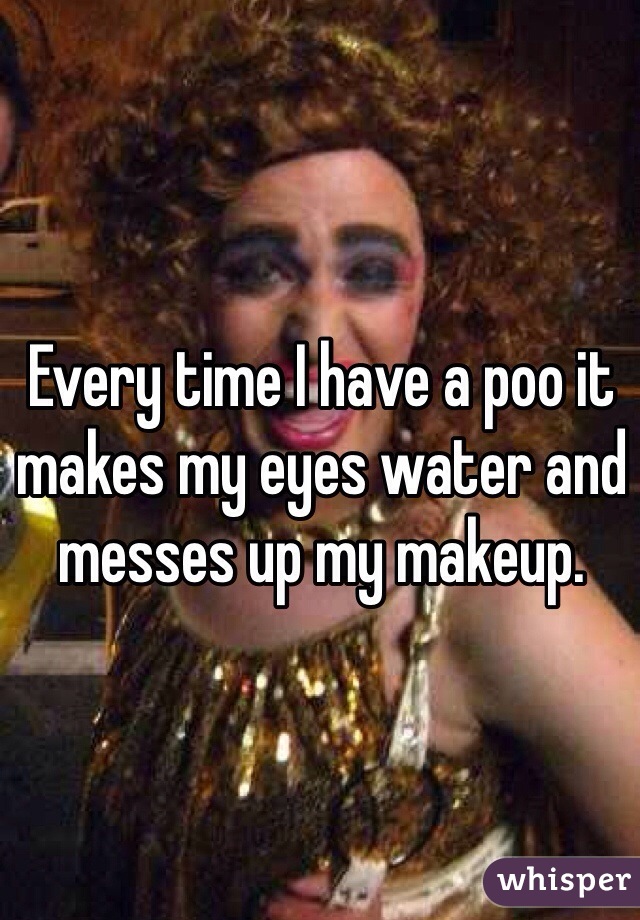 Every time I have a poo it makes my eyes water and messes up my makeup. 