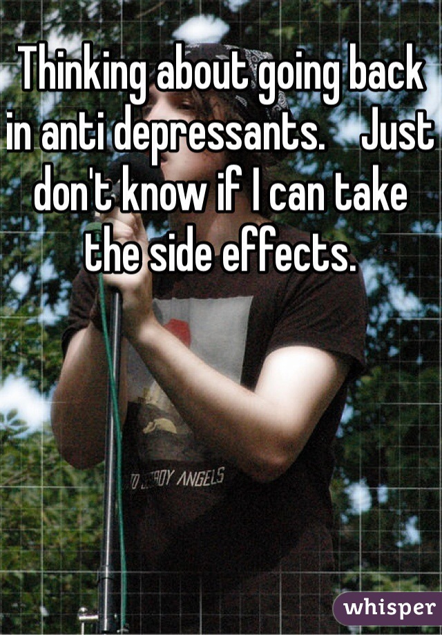 Thinking about going back in anti depressants.    Just don't know if I can take the side effects.