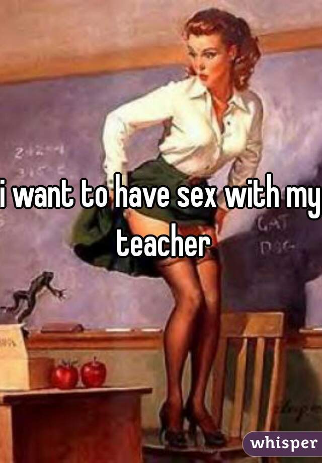 i want to have sex with my teacher