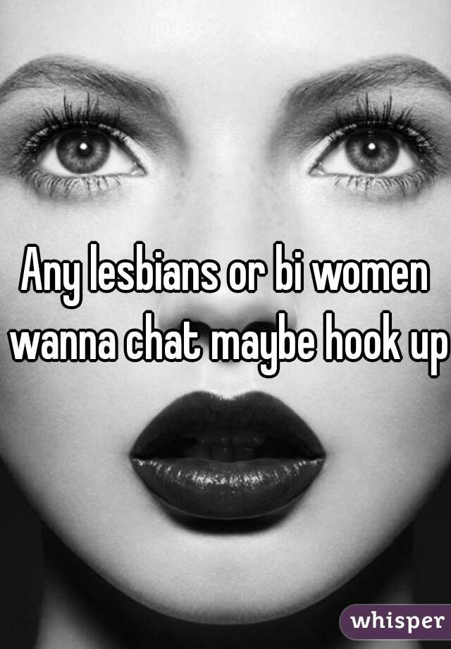 Any lesbians or bi women wanna chat maybe hook up?