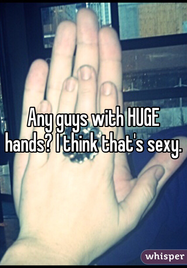 Any guys with HUGE hands? I think that's sexy.