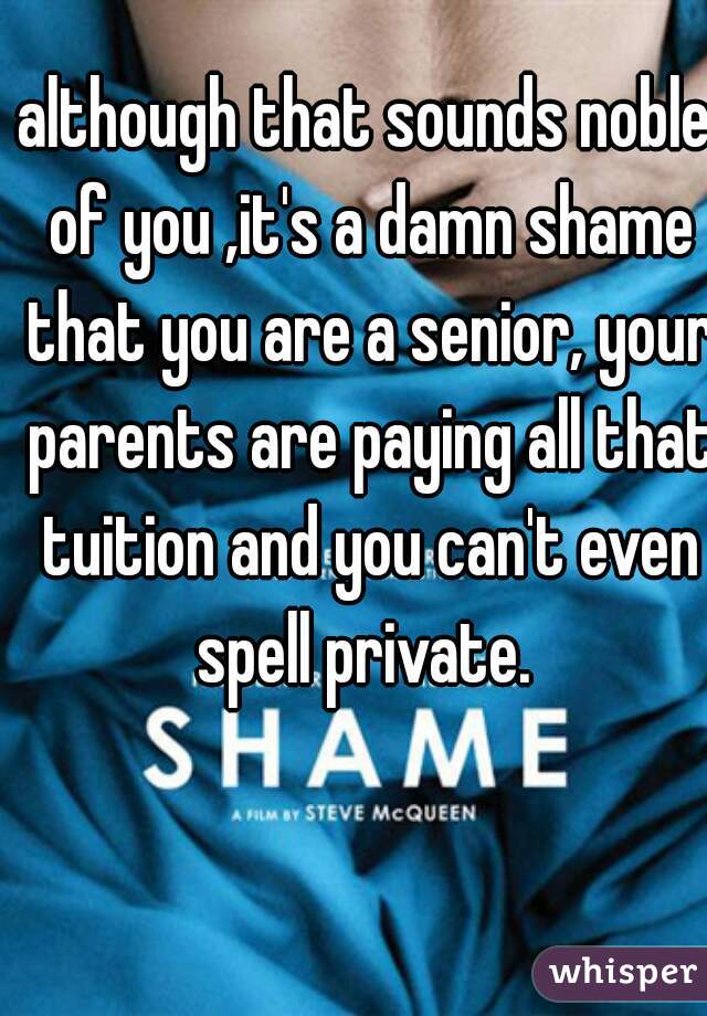 although that sounds noble of you ,it's a damn shame that you are a senior, your parents are paying all that tuition and you can't even spell private. 