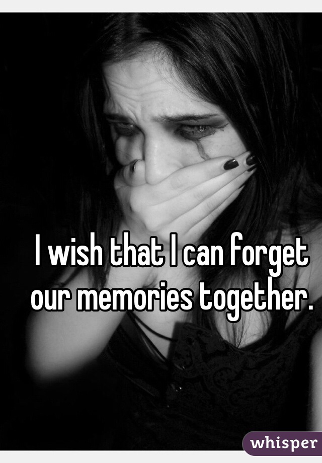 I wish that I can forget our memories together. 