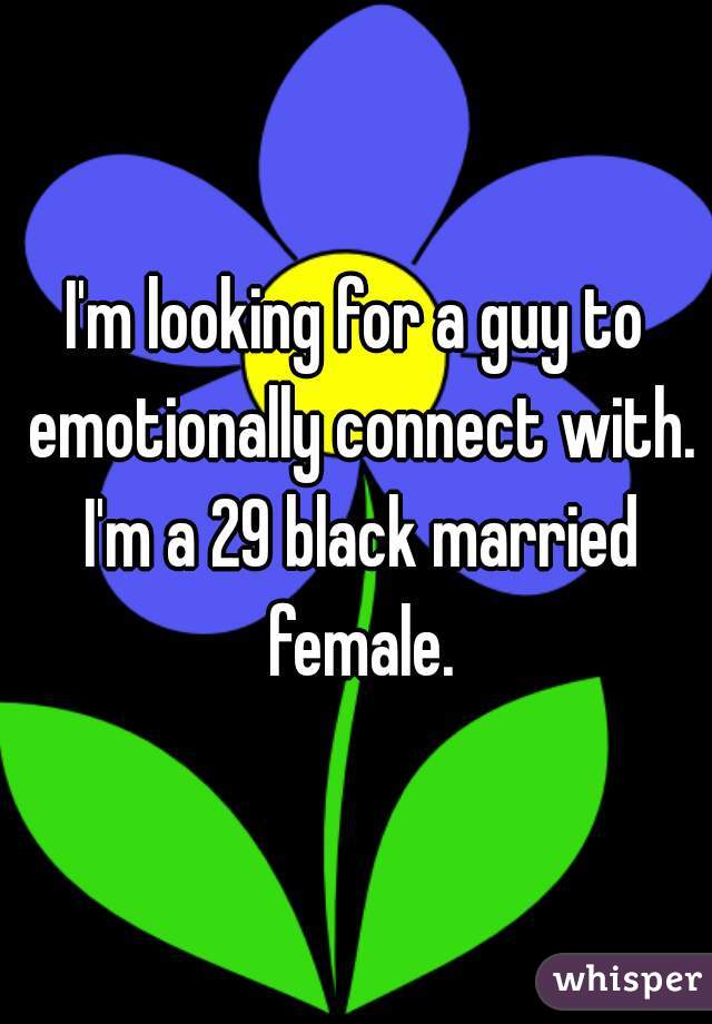 I'm looking for a guy to emotionally connect with. I'm a 29 black married female.