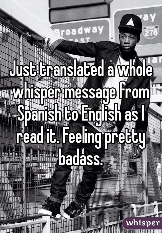 Just translated a whole whisper message from Spanish to English as I read it. Feeling pretty badass. 