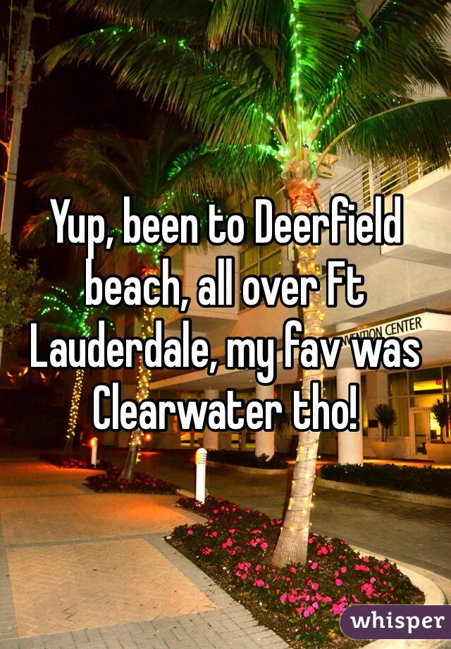 Yup, been to Deerfield beach, all over Ft Lauderdale, my fav was Clearwater tho!