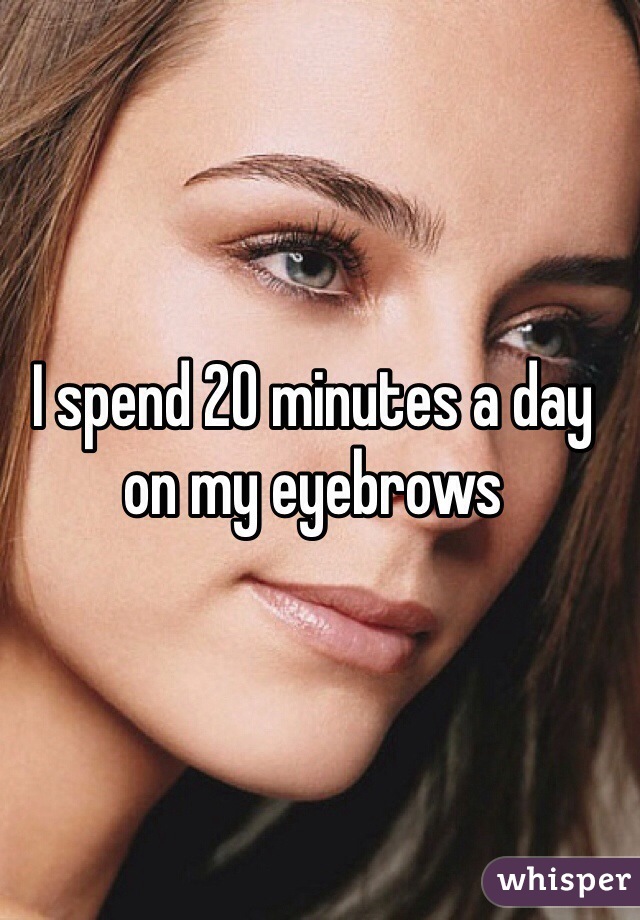 I spend 20 minutes a day on my eyebrows 
