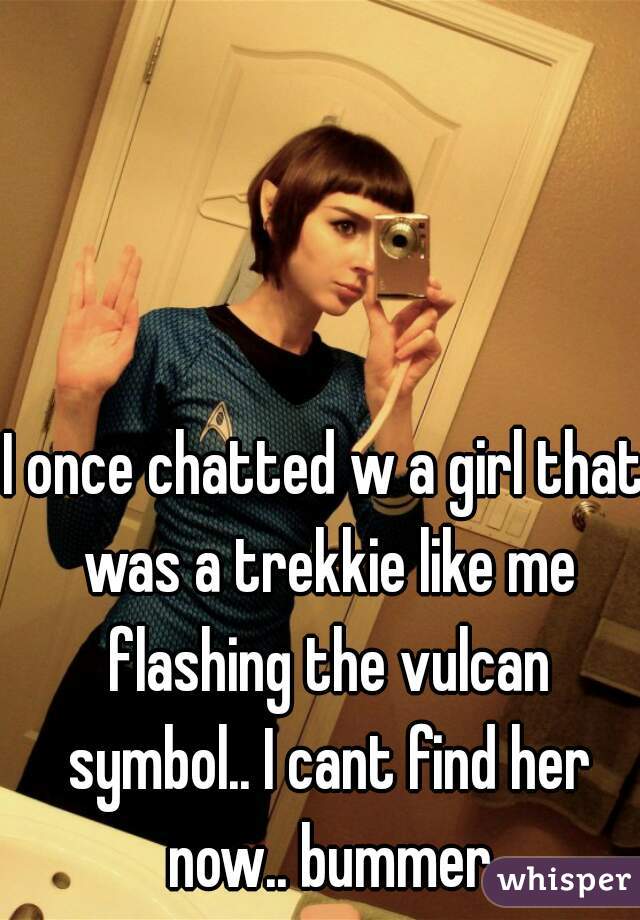 I once chatted w a girl that was a trekkie like me flashing the vulcan symbol.. I cant find her now.. bummer