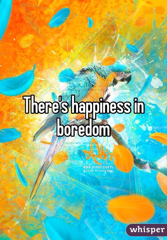There's happiness in boredom 