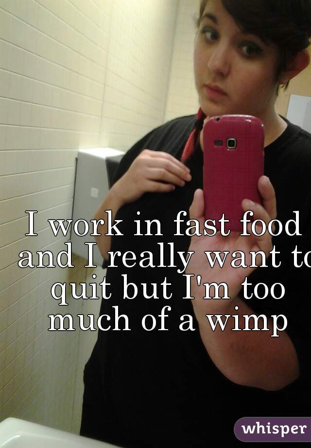 I work in fast food and I really want to quit but I'm too much of a wimp