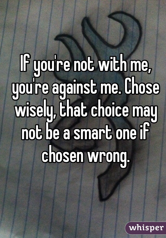 If you're not with me, you're against me. Chose wisely, that choice may not be a smart one if chosen wrong. 