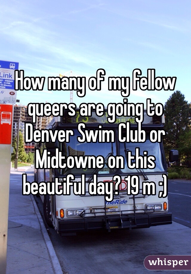 How many of my fellow queers are going to Denver Swim Club or Midtowne on this beautiful day? 19 m ;) 
