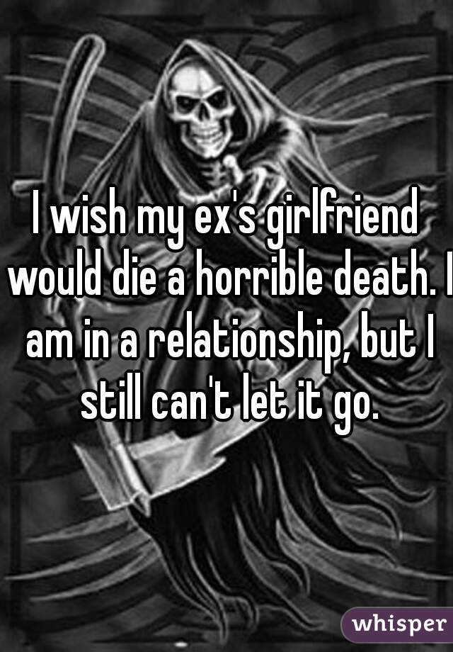 I wish my ex's girlfriend would die a horrible death. I am in a relationship, but I still can't let it go.