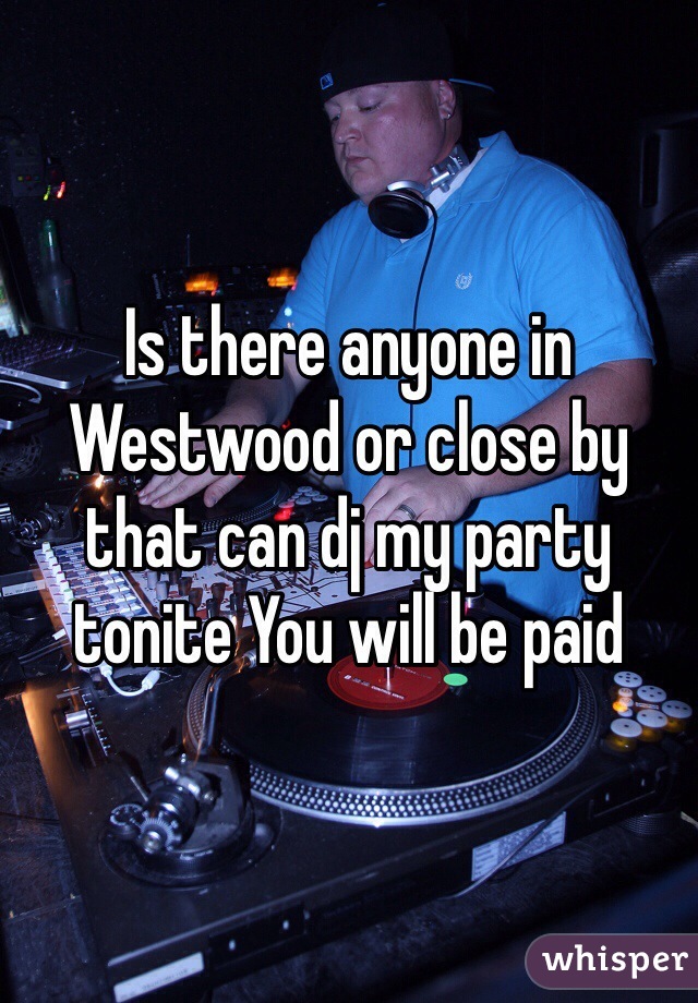Is there anyone in Westwood or close by that can dj my party tonite You will be paid 