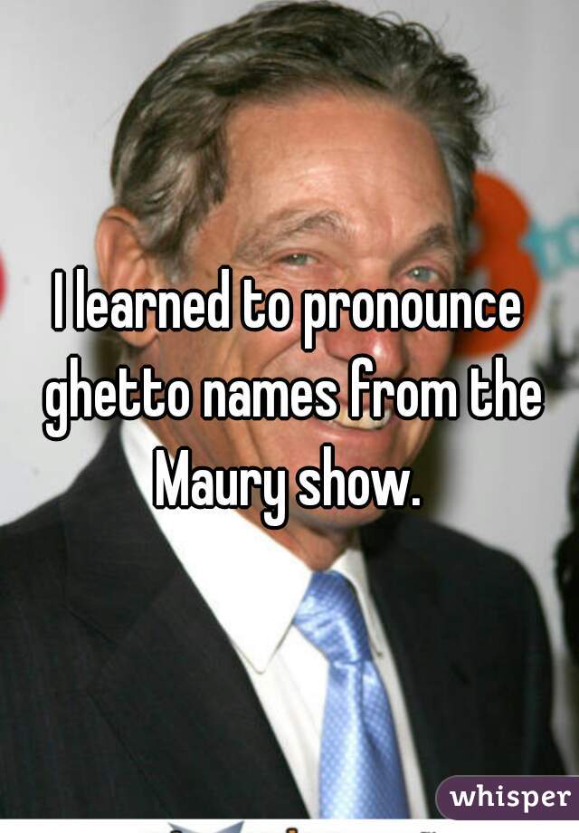 I learned to pronounce ghetto names from the Maury show. 