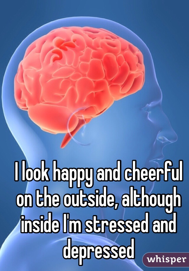 I look happy and cheerful on the outside, although inside I'm stressed and depressed