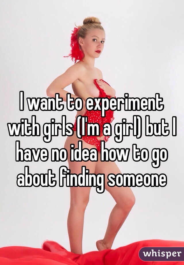 I want to experiment with girls (I'm a girl) but I have no idea how to go about finding someone 