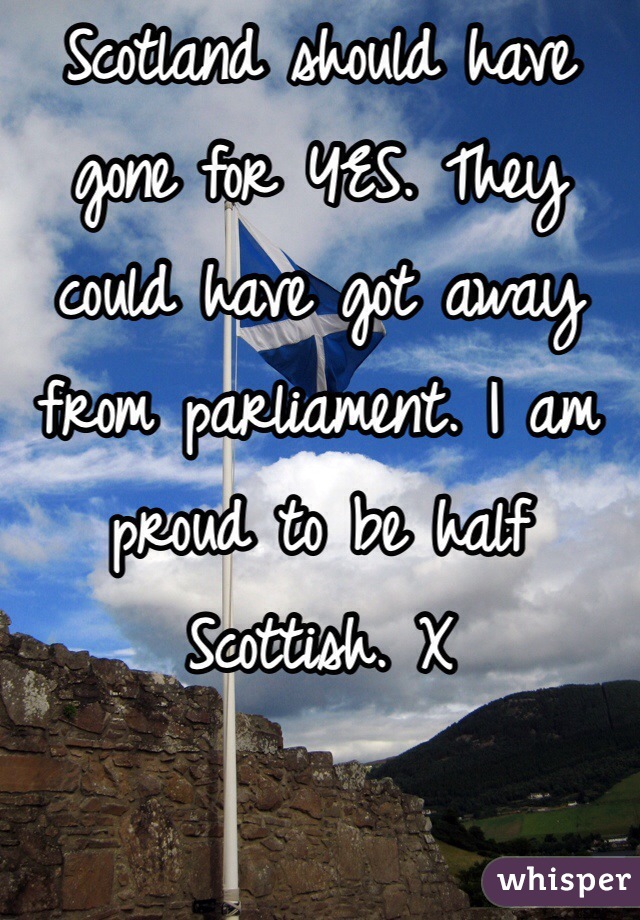 Scotland should have gone for YES. They could have got away from parliament. I am proud to be half Scottish. X