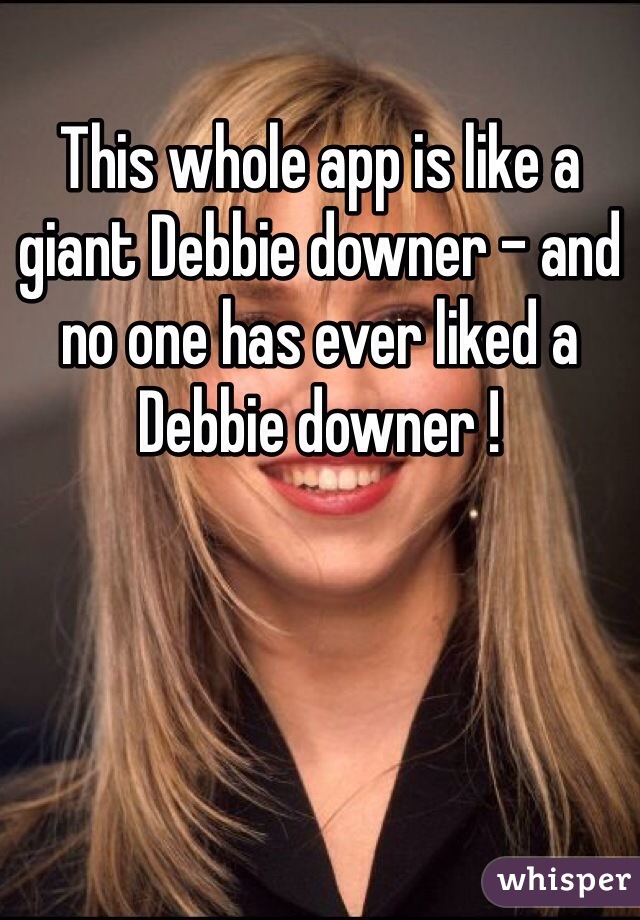 This whole app is like a giant Debbie downer - and no one has ever liked a Debbie downer ! 