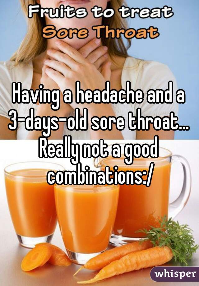Having a headache and a 3-days-old sore throat... 
Really not a good combinations:/