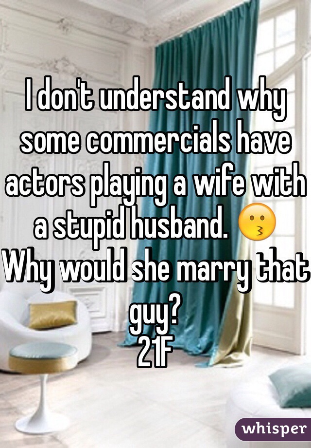 I don't understand why some commercials have actors playing a wife with a stupid husband. 😗
Why would she marry that guy?
21F