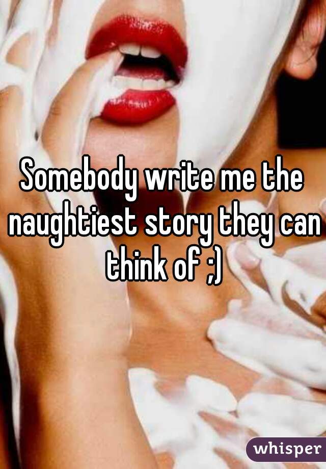 Somebody write me the naughtiest story they can think of ;)