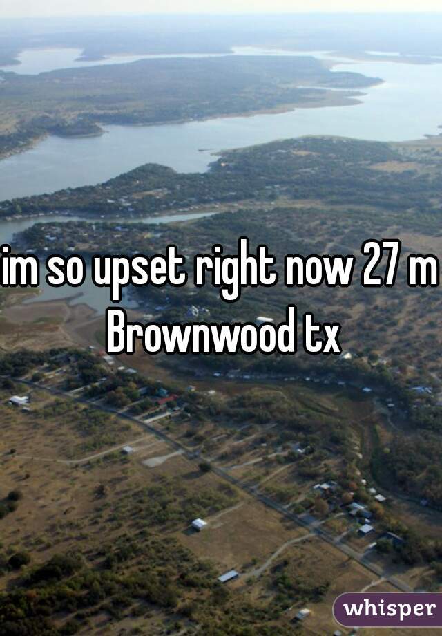 im so upset right now 27 m Brownwood tx