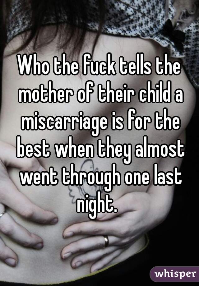 Who the fuck tells the mother of their child a miscarriage is for the best when they almost went through one last night.  