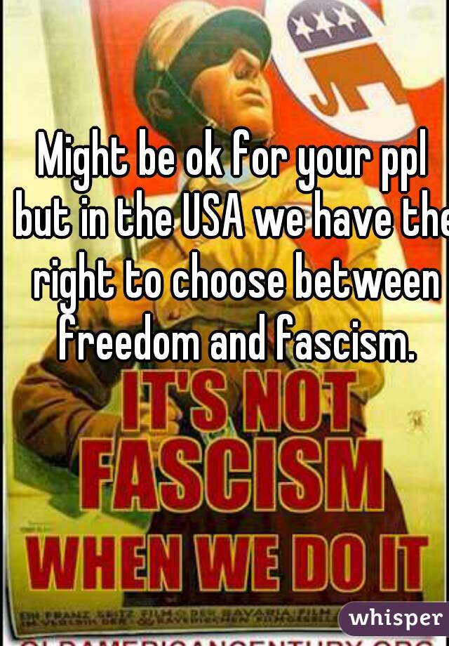 Might be ok for your ppl but in the USA we have the right to choose between freedom and fascism.
