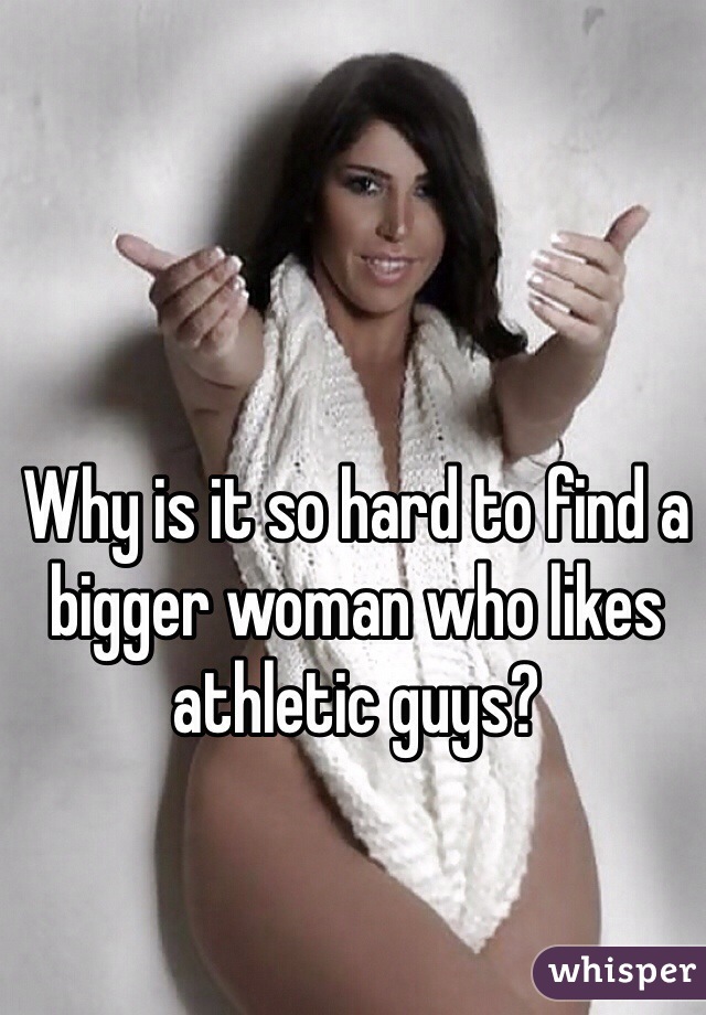 Why is it so hard to find a bigger woman who likes athletic guys?