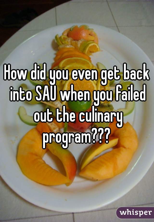 How did you even get back into SAU when you failed out the culinary program??? 