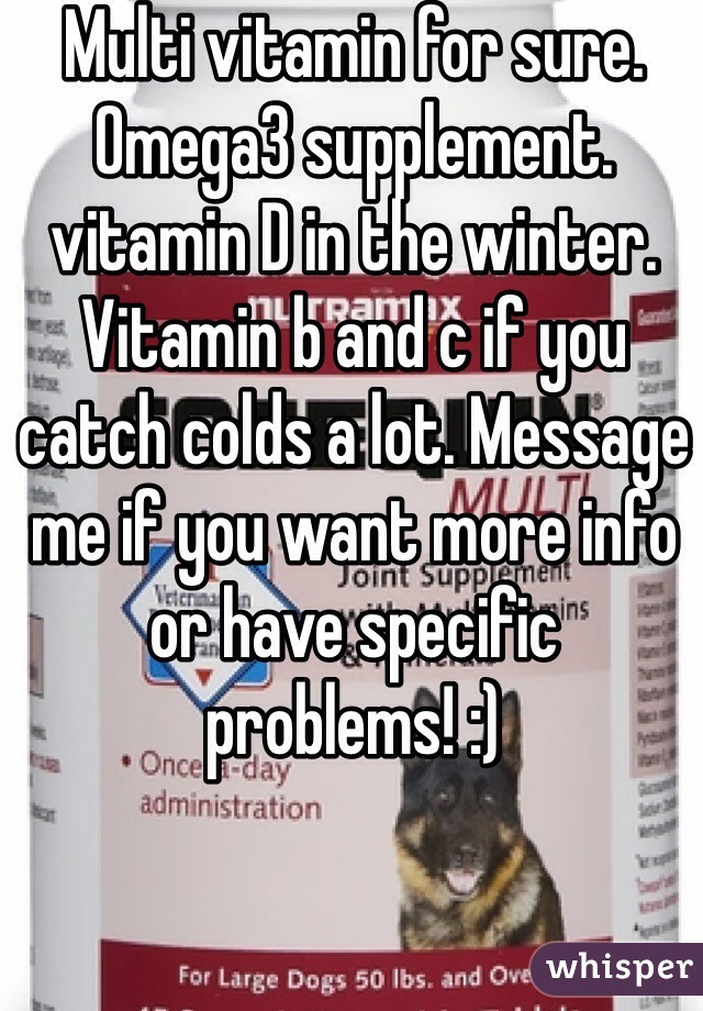 Multi vitamin for sure. Omega3 supplement. vitamin D in the winter. Vitamin b and c if you catch colds a lot. Message me if you want more info or have specific problems! :)