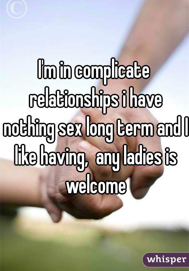 I'm in complicate relationships i have nothing sex long term and I like having,  any ladies is welcome