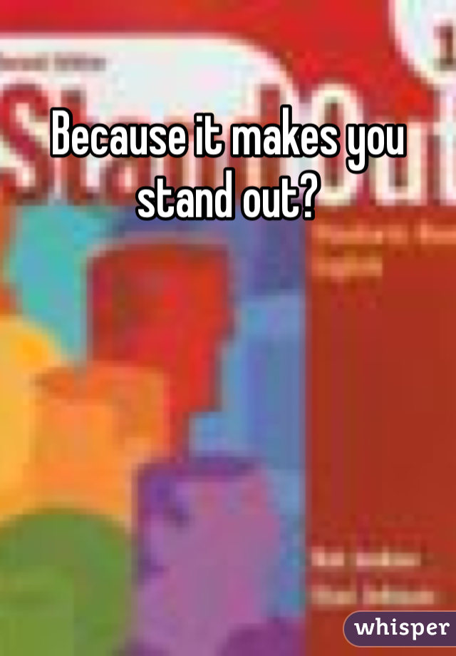 Because it makes you stand out?