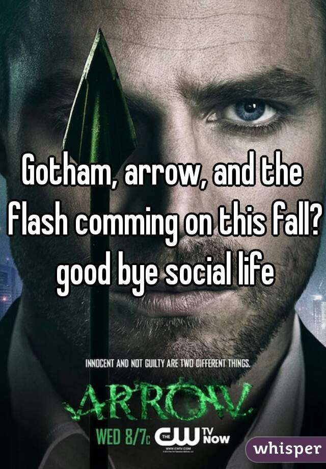 Gotham, arrow, and the flash comming on this fall? good bye social life