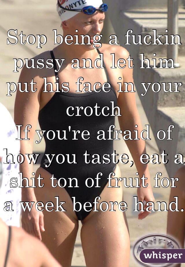 Stop being a fuckin pussy and let him put his face in your crotch 
If you're afraid of how you taste, eat a shit ton of fruit for a week before hand.