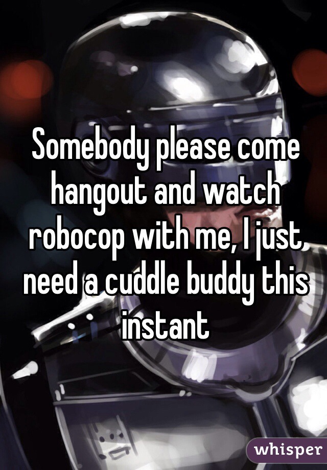 Somebody please come hangout and watch robocop with me, I just need a cuddle buddy this instant 