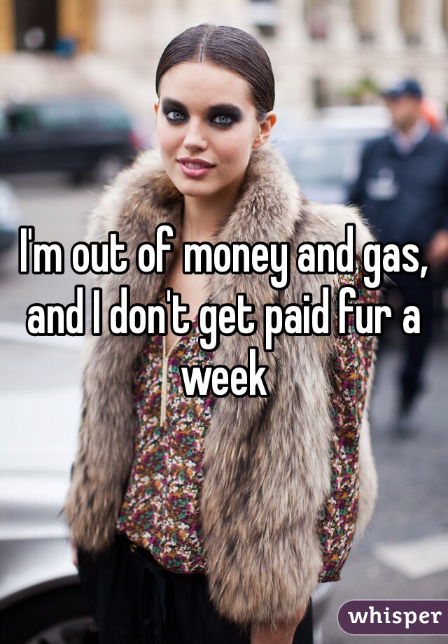 I'm out of money and gas, and I don't get paid fur a week