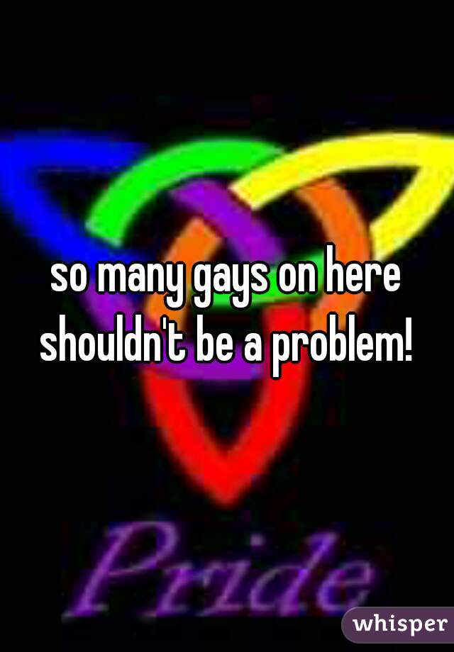so many gays on here shouldn't be a problem! 
