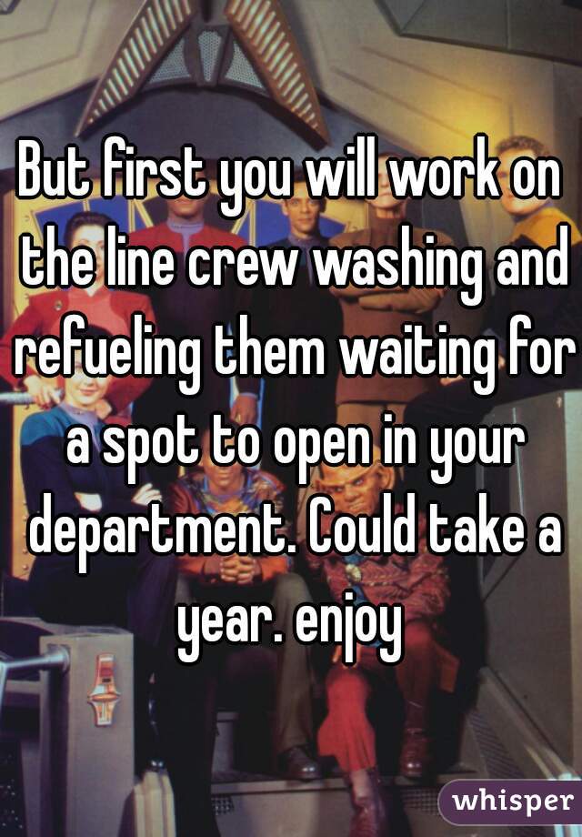 But first you will work on the line crew washing and refueling them waiting for a spot to open in your department. Could take a year. enjoy 