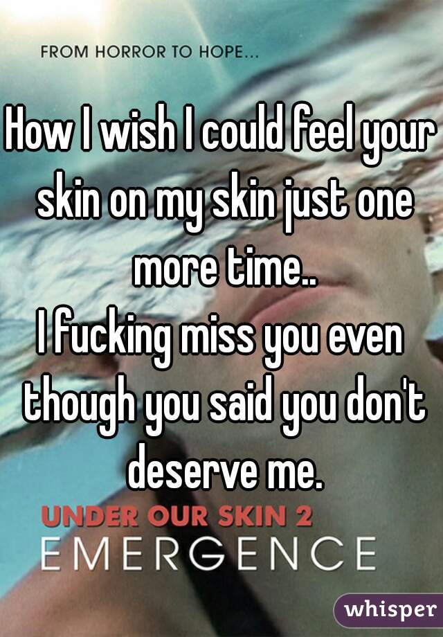 How I wish I could feel your skin on my skin just one more time..
I fucking miss you even though you said you don't deserve me.