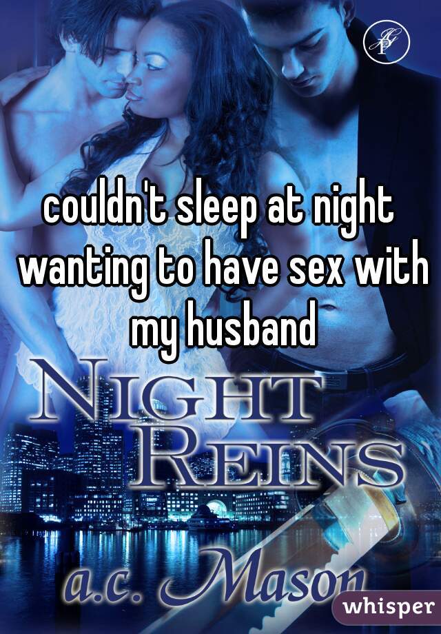 couldn't sleep at night wanting to have sex with my husband
